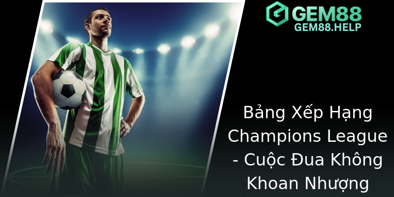 Bảng Xếp Hạng Champions League - Cuộc Đua Không Khoan Nhượng
