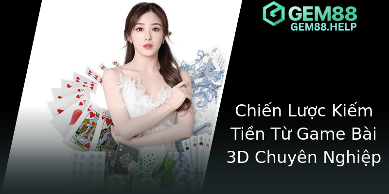 Chiến Lược Kiếm Tiền Từ Game Bài 3D Chuyên Nghiệp