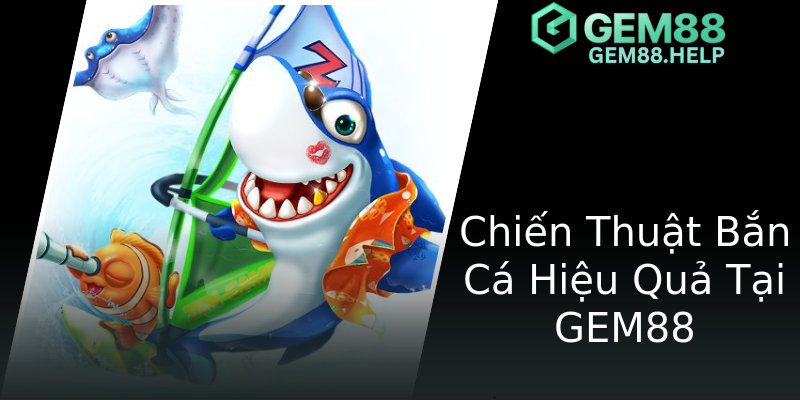 Chiến Thuật Bắn Cá Hiệu Quả Tại GEM88 Chiến Thuật Bắn Cá Hiệu Quả Tại GEM88