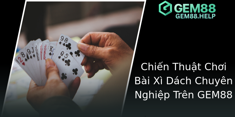 Chiến Thuật Chơi Bài Xì Dách Chuyên Nghiệp Trên GEM88