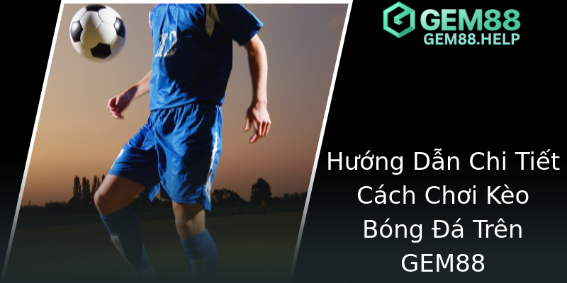 Hướng Dẫn Chi Tiết Cách Chơi Kèo Bóng Đá Trên GEM88 Hướng Dẫn Chi Tiết Cách Chơi Kèo Bóng Đá Trên GEM88