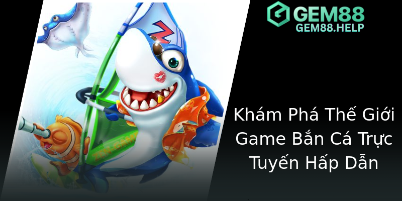 Khám Phá Thế Giới Game Bắn Cá Trực Tuyến Hấp Dẫn Khám Phá Thế Giới Game Bắn Cá Trực Tuyến Hấp Dẫn