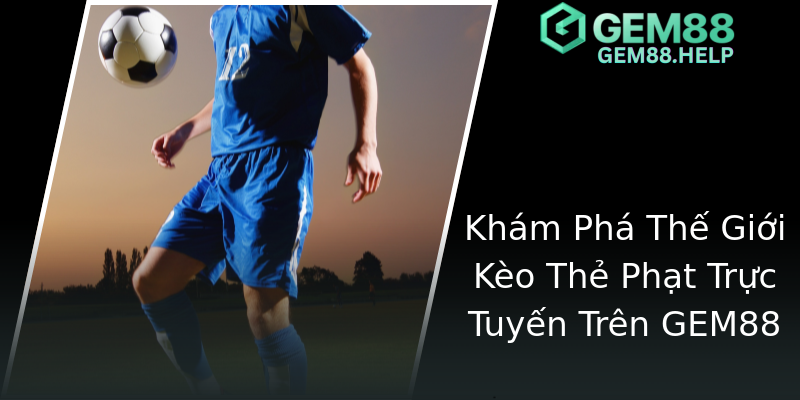Khám Phá Thế Giới Kèo Thẻ Phạt Trực Tuyến Trên GEM88 Khám Phá Thế Giới Kèo Thẻ Phạt Trực Tuyến Trên GEM88