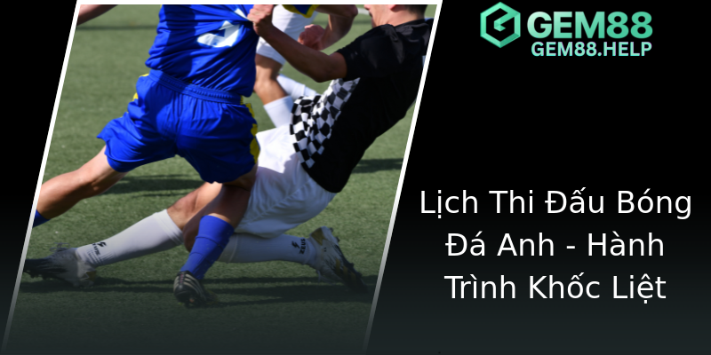 Lịch Thi Đấu Bóng Đá Anh - Hành Trình Khốc Liệt