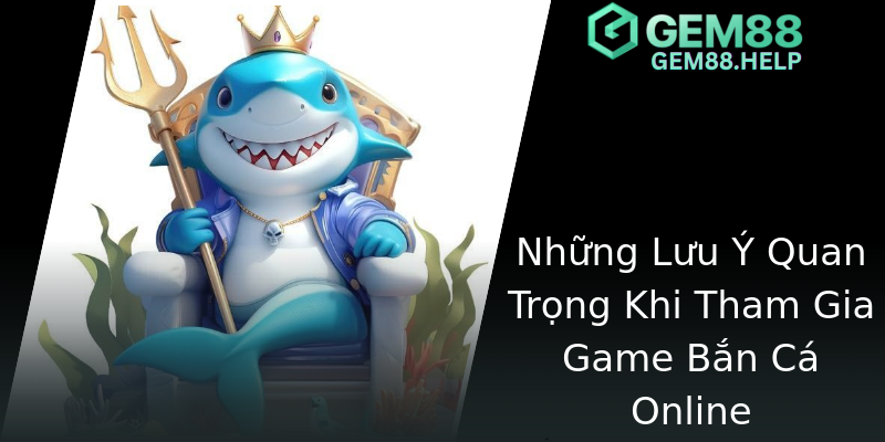 Những Lưu Ý Quan Trọng Khi Tham Gia Game Bắn Cá Online Những Lưu Ý Quan Trọng Khi Tham Gia Game Bắn Cá Online