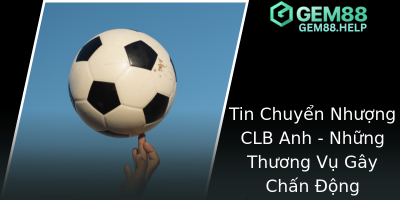 Tin Chuyển Nhượng CLB Anh - Những Thương Vụ Gây Chấn Động